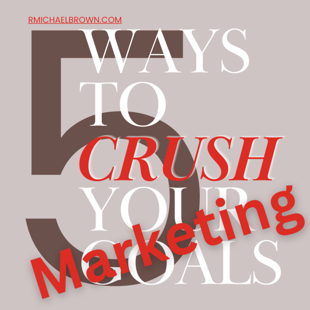 Top 5 Ways to Crush Your Marketing Goals - And Competition by Consultant R. Michael Brown
